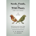 Seeds, Foods, and Wild Plants for Cage Birds - In Two Sections: Bird Seeds and all About Them & Wild Plants for Cage Birds - Paperback